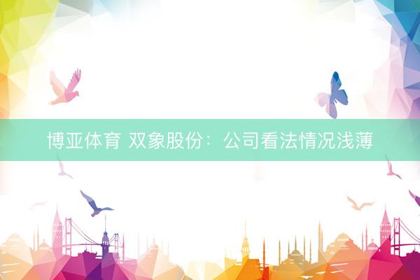 博亚体育 双象股份：公司看法情况浅薄