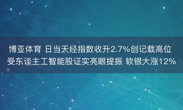 博亚体育 日当天经指数收升2.7%创记载高位 受东谈主工智能股证实亮眼提振 软银大涨12%