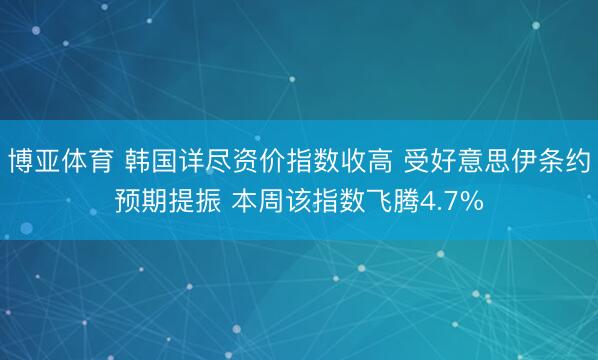 博亚体育 韩国详尽资价指数收高 受好意思伊条约预期提振 本周该指数飞腾4.7%