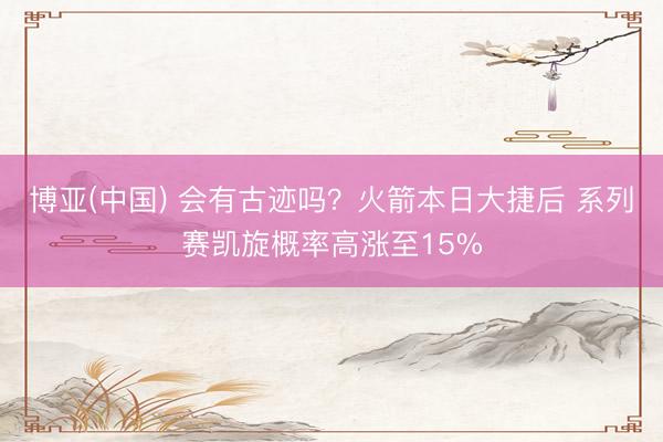 博亚(中国) 会有古迹吗？火箭本日大捷后 系列赛凯旋概率高涨至15%