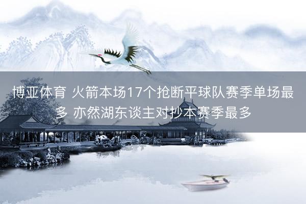 博亚体育 火箭本场17个抢断平球队赛季单场最多 亦然湖东谈主对抄本赛季最多