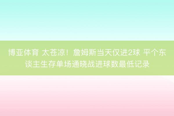 博亚体育 太苍凉！詹姆斯当天仅进2球 平个东谈主生存单场通晓战进球数最低记录
