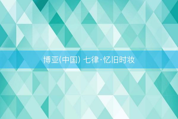 博亚(中国) 七律·忆旧时妆