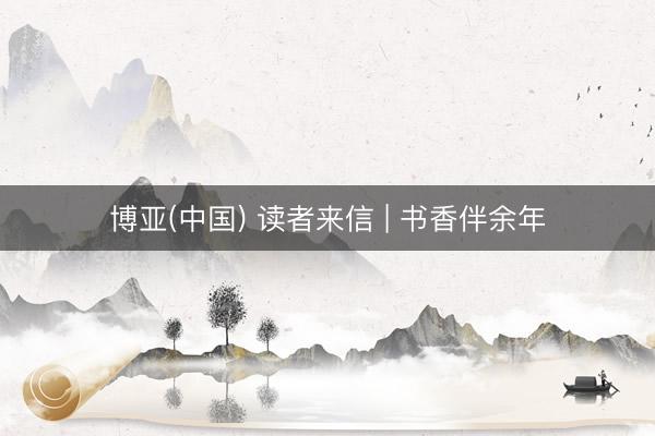 博亚(中国) 读者来信 | 书香伴余年