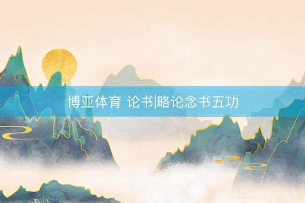 博亚体育 论书|略论念书五功