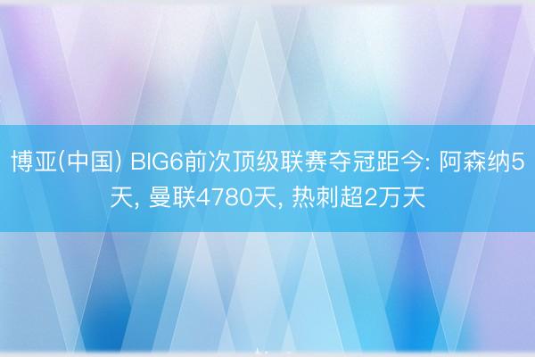 博亚(中国) BIG6前次顶级联赛夺冠距今: 阿森纳5天， 曼联4780天， 热刺超2万天