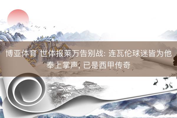 博亚体育 世体报莱万告别战: 连瓦伦球迷皆为他奉上掌声， 已是西甲传奇
