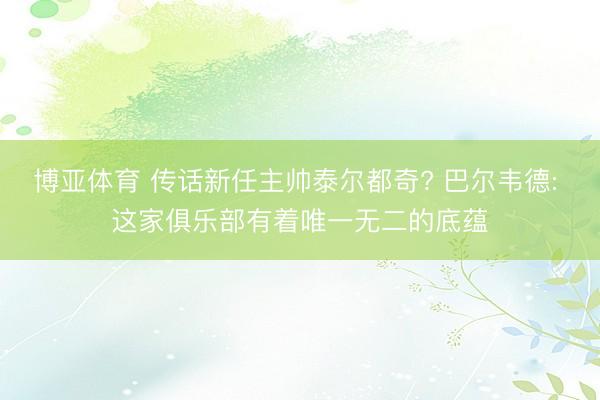 博亚体育 传话新任主帅泰尔都奇? 巴尔韦德: 这家俱乐部有着唯一无二的底蕴