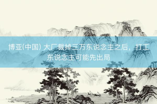 博亚(中国) 大厂裁掉三万东说念主之后，打工东说念主可能先出局