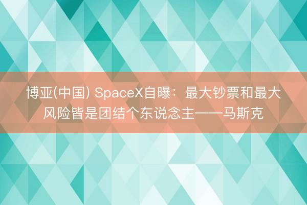 博亚(中国) SpaceX自曝：最大钞票和最大风险皆是团结个东说念主——马斯克