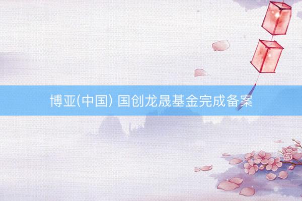 博亚(中国) 国创龙晟基金完成备案