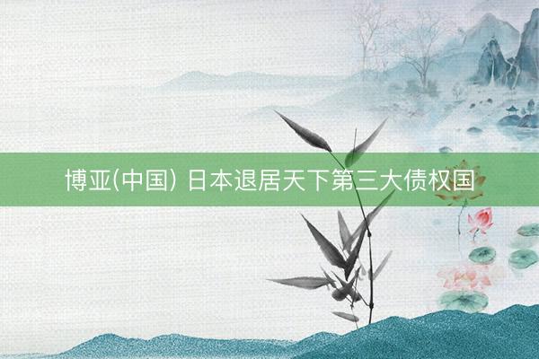 博亚(中国) 日本退居天下第三大债权国