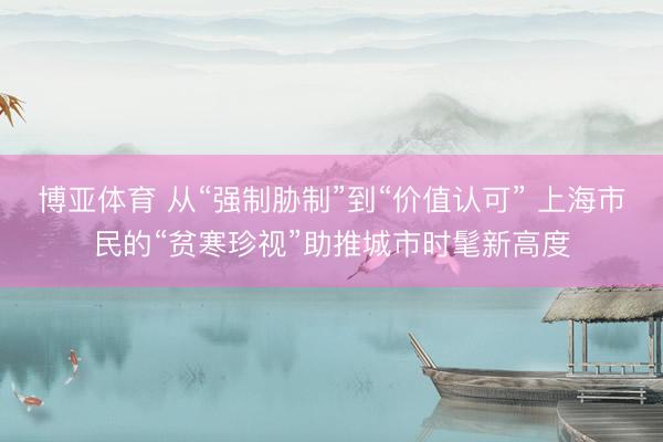 博亚体育 从“强制胁制”到“价值认可” 上海市民的“贫寒珍视”助推城市时髦新高度