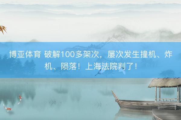 博亚体育 破解100多架次,屡次发生撞机、炸机、陨落!上海法院判了!