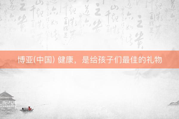 博亚(中国) 健康，是给孩子们最佳的礼物