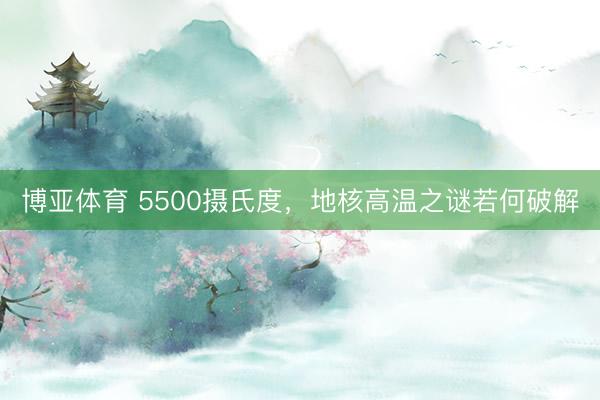 博亚体育 5500摄氏度，地核高温之谜若何破解