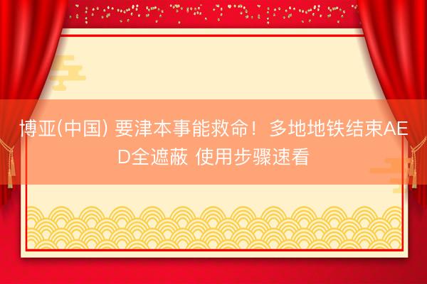 博亚(中国) 要津本事能救命！多地地铁结束AED全遮蔽 使用步骤速看