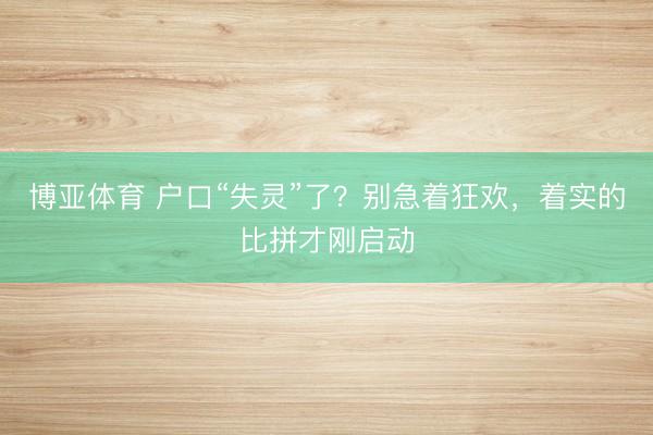 博亚体育 户口“失灵”了?别急着狂欢,着实的比拼才刚启动