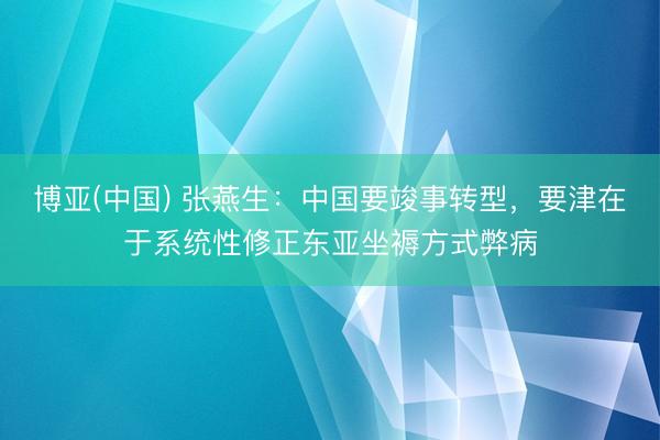 博亚(中国) 张燕生：中国要竣事转型，要津在于系统性修正东亚坐褥方式弊病