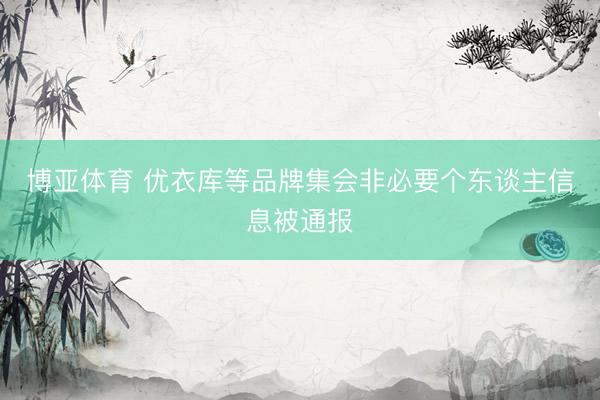 博亚体育 优衣库等品牌集会非必要个东谈主信息被通报