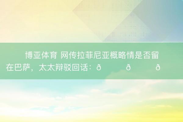 博亚体育 网传拉菲尼亚概略情是否留在巴萨,太太辩驳回话:😂😂😂