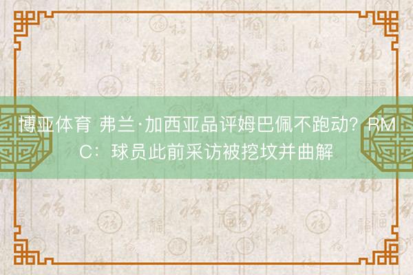 博亚体育 弗兰·加西亚品评姆巴佩不跑动？RMC：球员此前采访被挖坟并曲解