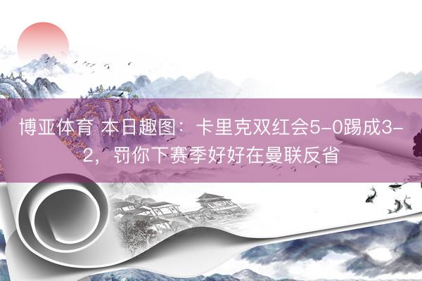 博亚体育 本日趣图:卡里克双红会5-0踢成3-2,罚你下赛季好好在曼联反省