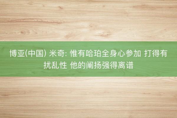 博亚(中国) 米奇: 惟有哈珀全身心参加 打得有扰乱性 他的阐扬强得离谱