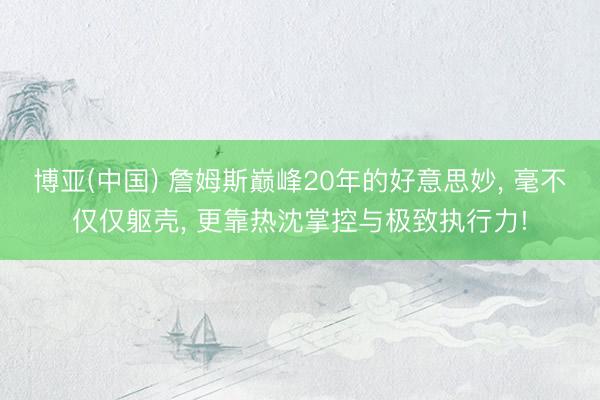 博亚(中国) 詹姆斯巅峰20年的好意思妙， 毫不仅仅躯壳， 更靠热沈掌控与极致执行力!
