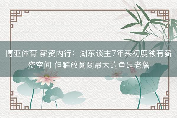 博亚体育 薪资内行：湖东谈主7年来初度领有薪资空间 但解放阛阓最大的鱼是老詹