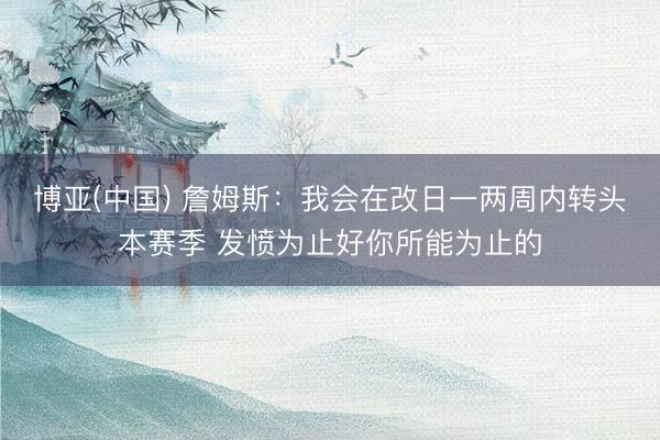 博亚(中国) 詹姆斯:我会在改日一两周内转头本赛季 发愤为止好你所能为止的