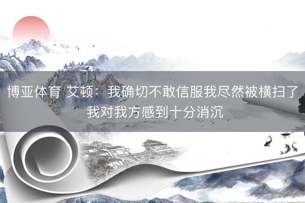 博亚体育 艾顿:我确切不敢信服我尽然被横扫了 我对我方感到十分消沉