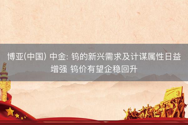 博亚(中国) 中金: 钨的新兴需求及计谋属性日益增强 钨价有望企稳回升