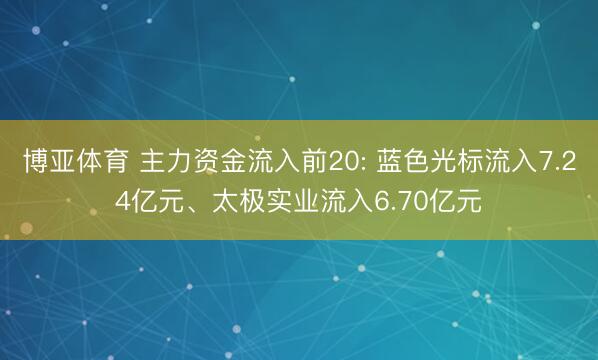 博亚体育 主力资金流入前20: 蓝色光标流入7.24亿元、太极实业流入6.70亿元