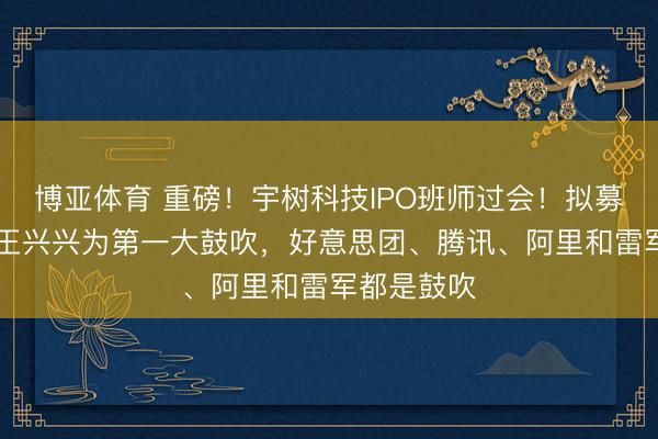 博亚体育 重磅！宇树科技IPO班师过会！拟募资42亿，王兴兴为第一大鼓吹，好意思团、腾讯、阿里和雷军都是鼓吹