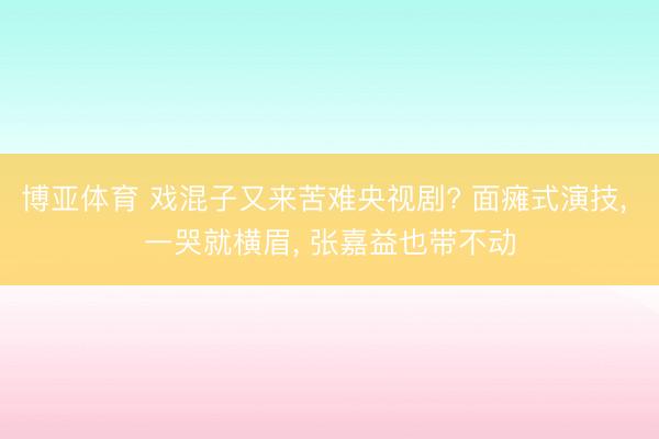 博亚体育 戏混子又来苦难央视剧? 面瘫式演技， 一哭就横眉， 张嘉益也带不动