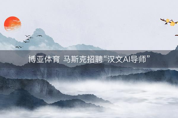 博亚体育 马斯克招聘“汉文AI导师”
