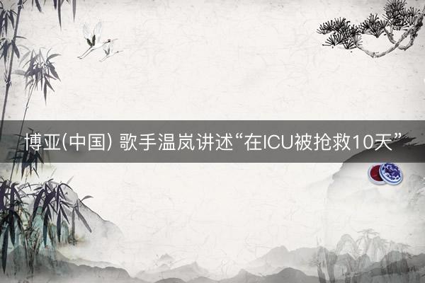 博亚(中国) 歌手温岚讲述“在ICU被抢救10天”