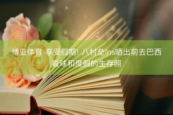 博亚体育 享受假期! 八村垒ins晒出前去巴西看球和度假的生存照