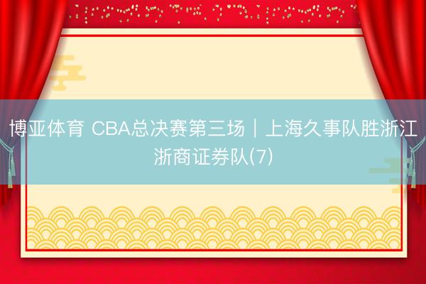博亚体育 CBA总决赛第三场｜上海久事队胜浙江浙商证券队(7)