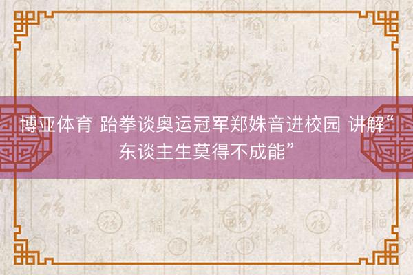 博亚体育 跆拳谈奥运冠军郑姝音进校园 讲解“东谈主生莫得不成能”