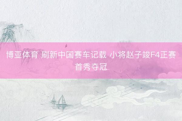 博亚体育 刷新中国赛车记载 小将赵子竣F4正赛首秀夺冠
