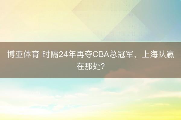 博亚体育 时隔24年再夺CBA总冠军，上海队赢在那处？