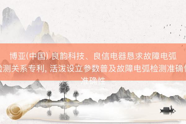 博亚(中国) 良韵科技、良信电器恳求故障电弧检测关系专利， 活泼设立参数普及故障电弧检测准确性