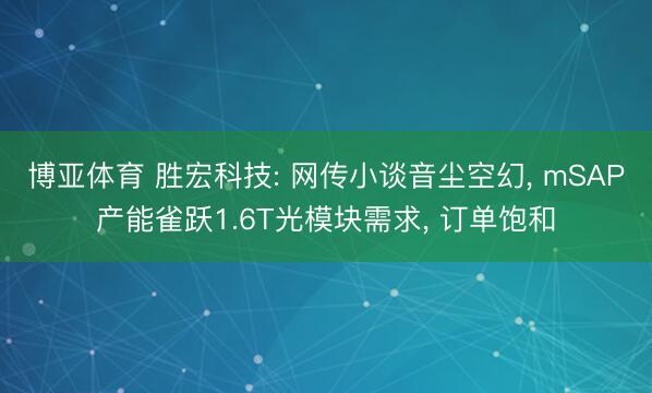 博亚体育 胜宏科技: 网传小谈音尘空幻， mSAP产能雀跃1.6T光模块需求， 订单饱和