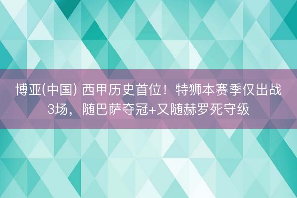 博亚(中国) 西甲历史首位！特狮本赛季仅出战3场，随巴萨夺冠
