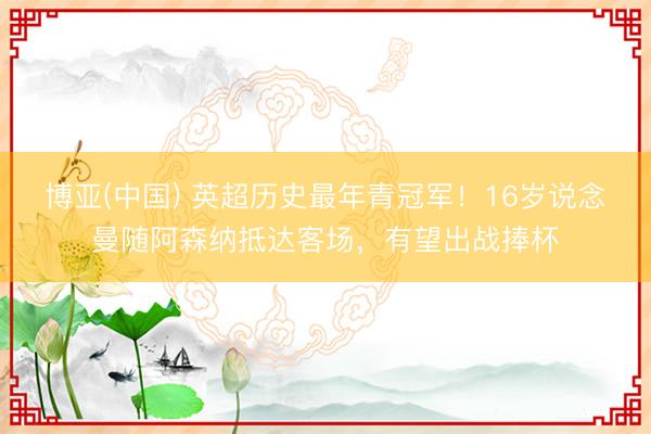 博亚(中国) 英超历史最年青冠军！16岁说念曼随阿森纳抵达客