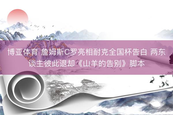 博亚体育 詹姆斯C罗亮相耐克全国杯告白 两东谈主彼此退却《山羊的告别》脚本