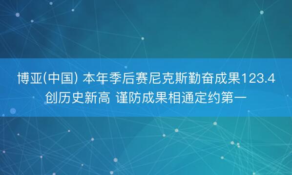 博亚(中国) 本年季后赛尼克斯勤奋成果123.4创历史新高 谨防成果相通定约第一
