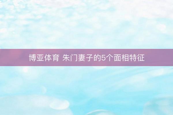 博亚体育 朱门妻子的5个面相特征